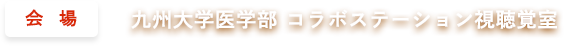 会場：九州大学医学部 コラボステーション視聴覚室