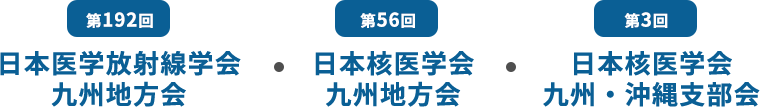第192回日本医学放射線学会九州地方会 第56回日本核医学会九州地方会 第3回日本核医学会九州・沖縄支部会