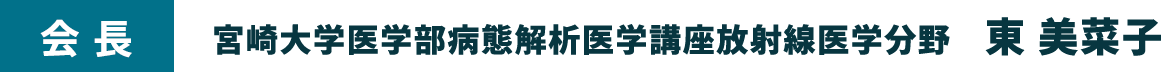 会長：宮崎大学医学部病態解析医学講座放射線医学分野　東　美菜子