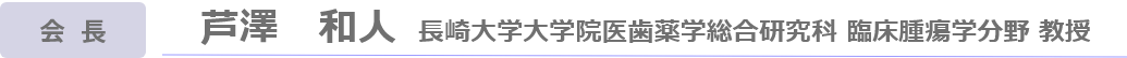 会長：長崎大学大学院医歯薬学総合研究科　臨床腫瘍学分野　教授　芦澤　和人